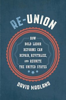 Re-Union How Bold Labor Reforms Can Repair, Revitalize, and Reunite the United States